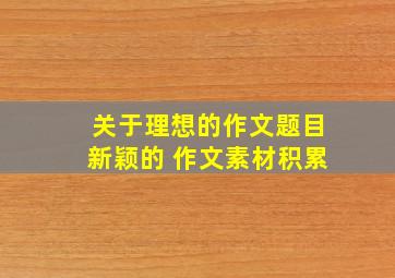 关于理想的作文题目新颖的 作文素材积累